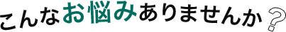 こんなお悩みありませんか？